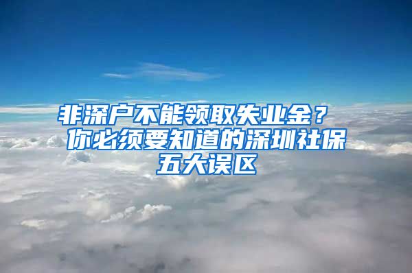 非深戶不能領取失業(yè)金？ 你必須要知道的深圳社保五大誤區(qū)