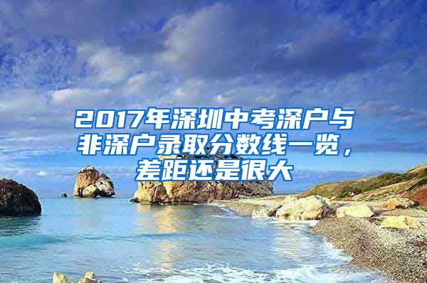 2017年深圳中考深戶與非深戶錄取分?jǐn)?shù)線一覽，差距還是很大