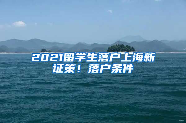 2021留學(xué)生落戶上海新證策！落戶條件