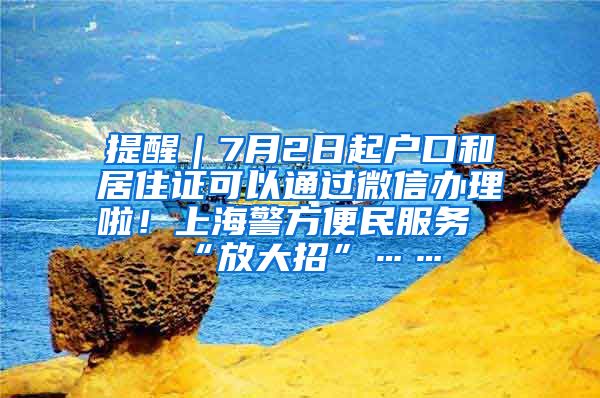 提醒｜7月2日起戶口和居住證可以通過微信辦理啦！上海警方便民服務(wù)“放大招”……