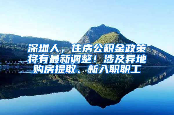 深圳人，住房公積金政策將有最新調(diào)整！涉及異地購(gòu)房提取、新入職職工