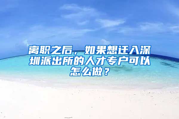 離職之后，如果想遷入深圳派出所的人才專戶可以怎么做？