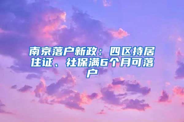 南京落戶新政：四區(qū)持居住證、社保滿6個(gè)月可落戶