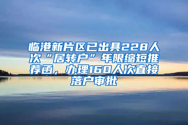 臨港新片區(qū)已出具228人次“居轉(zhuǎn)戶”年限縮短推薦函，辦理160人次直接落戶審批