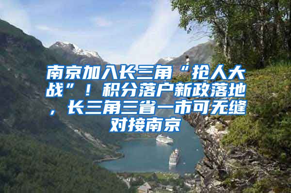 南京加入長三角“搶人大戰(zhàn)”！積分落戶新政落地，長三角三省一市可無縫對接南京