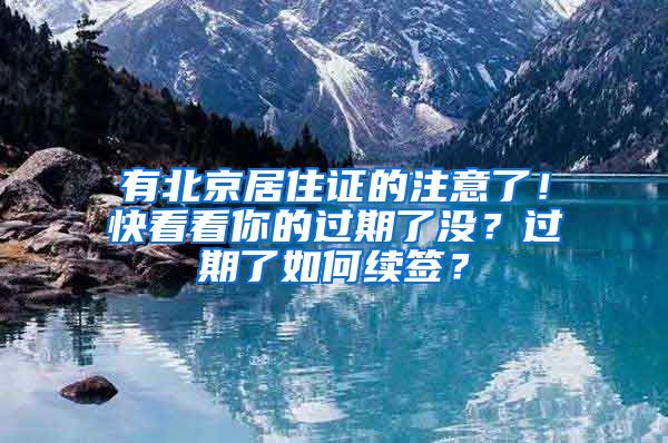 有北京居住證的注意了！快看看你的過期了沒？過期了如何續(xù)簽？