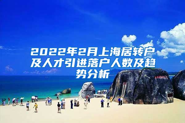 2022年2月上海居轉(zhuǎn)戶及人才引進落戶人數(shù)及趨勢分析