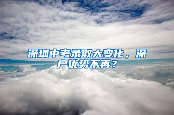 深圳中考錄取大變化，深戶(hù)優(yōu)勢(shì)不再？