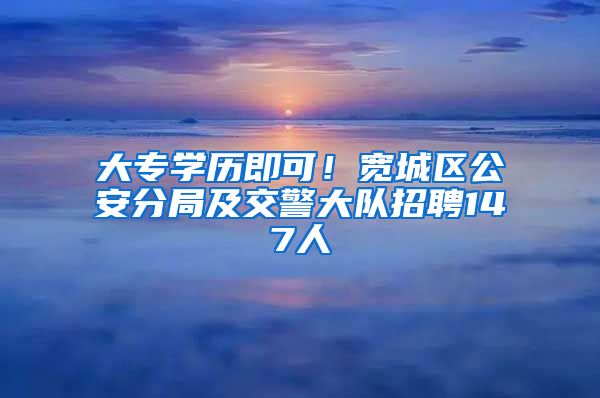 大專學(xué)歷即可！寬城區(qū)公安分局及交警大隊(duì)招聘147人