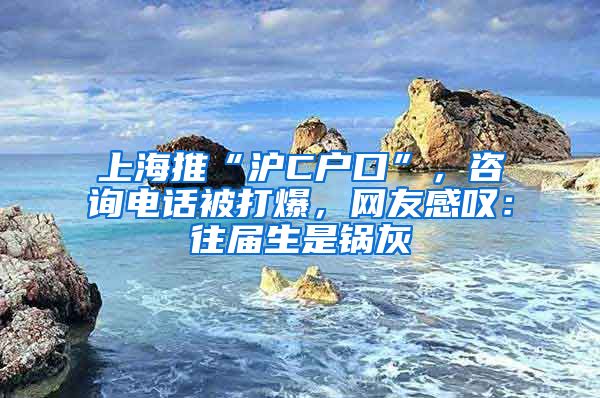 上海推“滬C戶口”，咨詢電話被打爆，網(wǎng)友感嘆：往屆生是鍋灰