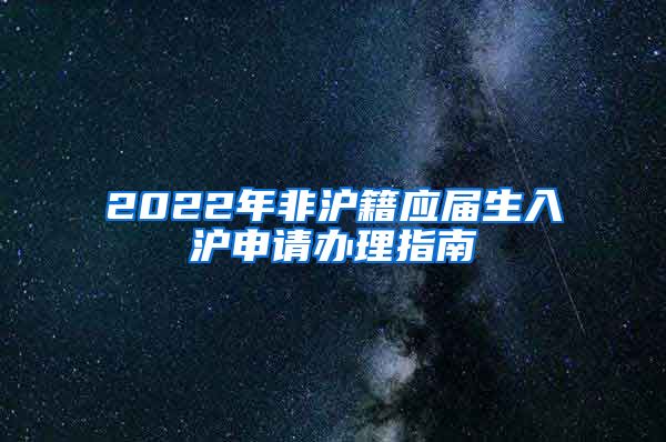 2022年非滬籍應(yīng)屆生入滬申請辦理指南