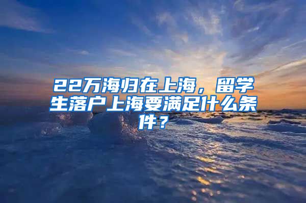 22萬(wàn)海歸在上海，留學(xué)生落戶上海要滿足什么條件？