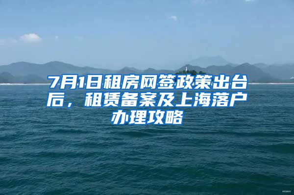 7月1日租房網簽政策出臺后，租賃備案及上海落戶辦理攻略