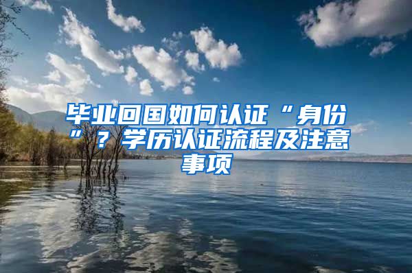 畢業(yè)回國(guó)如何認(rèn)證“身份”？學(xué)歷認(rèn)證流程及注意事項(xiàng)