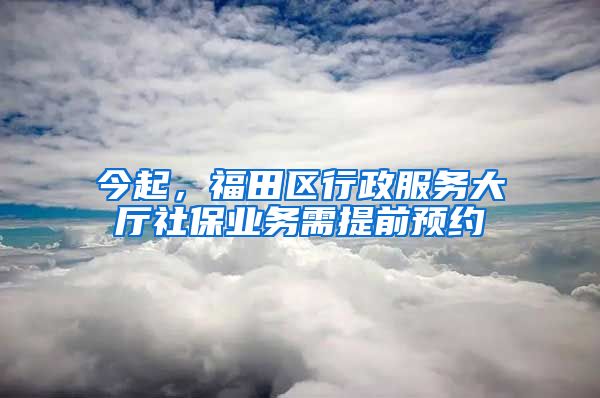 今起，福田區(qū)行政服務(wù)大廳社保業(yè)務(wù)需提前預(yù)約