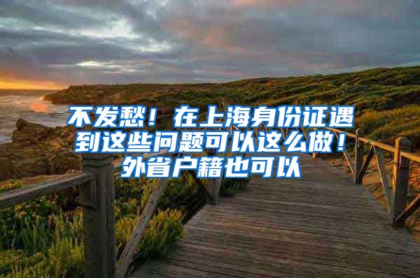 不發(fā)愁！在上海身份證遇到這些問(wèn)題可以這么做！外省戶(hù)籍也可以