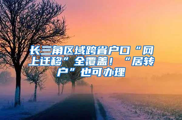 長三角區(qū)域跨省戶口“網(wǎng)上遷移”全覆蓋！“居轉(zhuǎn)戶”也可辦理