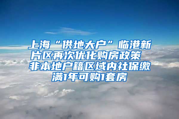 上?！肮┑卮髴簟迸R港新片區(qū)再次優(yōu)化購房政策 非本地戶籍區(qū)域內(nèi)社保繳滿1年可購1套房