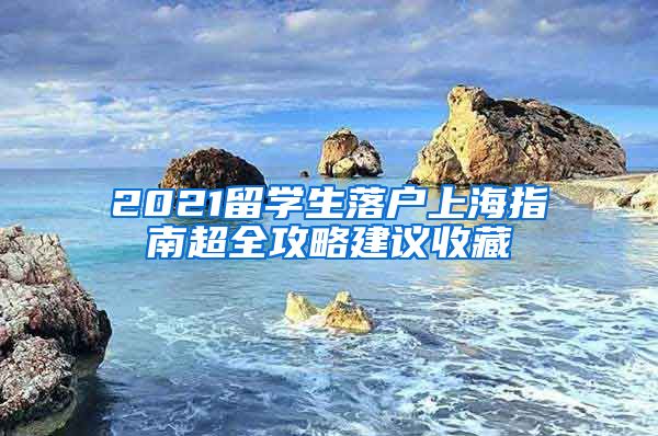 2021留學(xué)生落戶上海指南超全攻略建議收藏