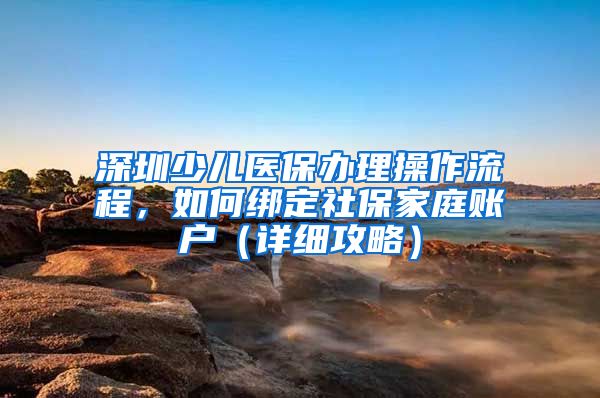 深圳少兒醫(yī)保辦理操作流程，如何綁定社保家庭賬戶（詳細(xì)攻略）