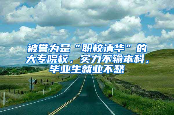 被譽為是“職校清華”的大專院校，實力不輸本科，畢業(yè)生就業(yè)不愁