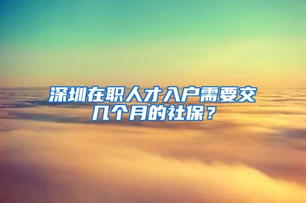 深圳在職人才入戶需要交幾個(gè)月的社保？