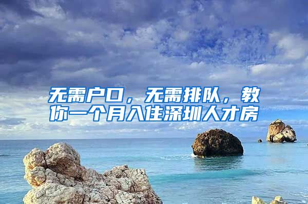 無需戶口，無需排隊，教你一個月入住深圳人才房