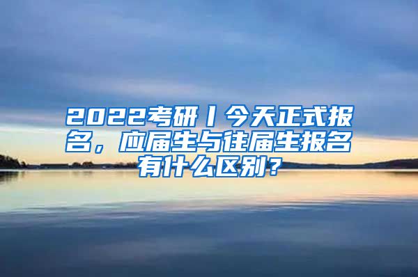 2022考研丨今天正式報名，應(yīng)屆生與往屆生報名有什么區(qū)別？