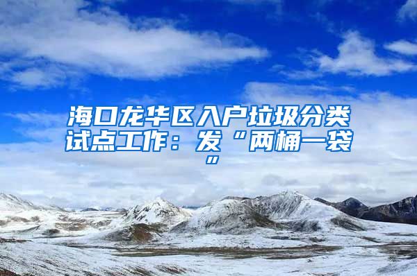 ?？邶埲A區(qū)入戶垃圾分類試點工作：發(fā)“兩桶一袋”