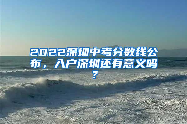 2022深圳中考分?jǐn)?shù)線公布，入戶深圳還有意義嗎？