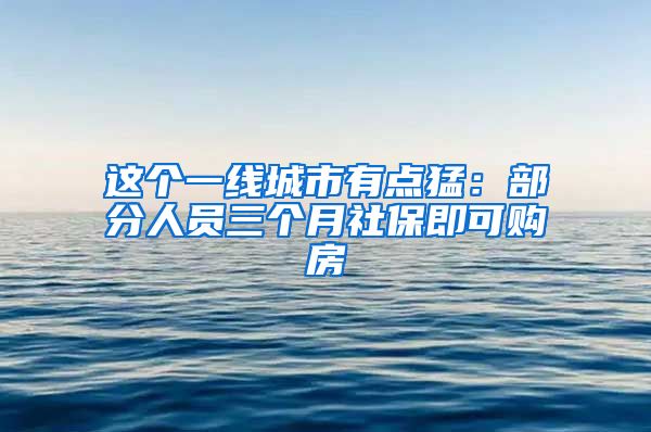 這個一線城市有點猛：部分人員三個月社保即可購房