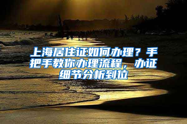 上海居住證如何辦理？手把手教你辦理流程，辦證細(xì)節(jié)分析到位