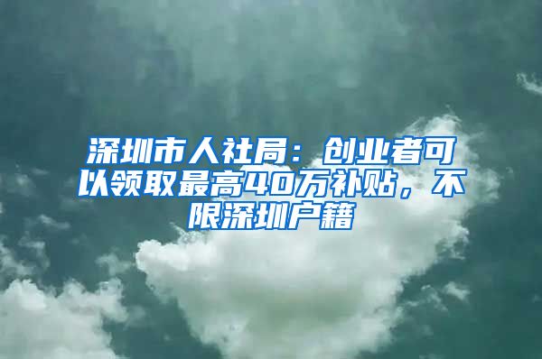 深圳市人社局：創(chuàng)業(yè)者可以領(lǐng)取最高40萬補(bǔ)貼，不限深圳戶籍