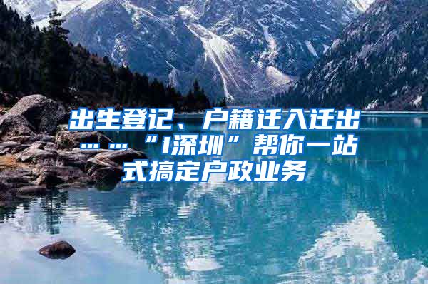 出生登記、戶籍遷入遷出……“i深圳”幫你一站式搞定戶政業(yè)務(wù)