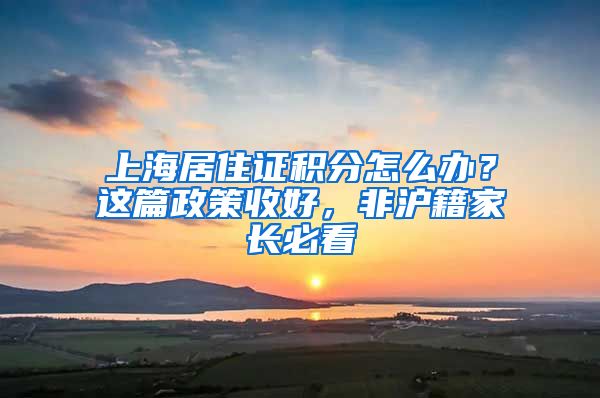 上海居住證積分怎么辦？這篇政策收好，非滬籍家長必看