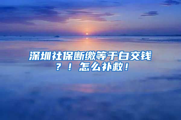 深圳社保斷繳等于白交錢？！怎么補救！