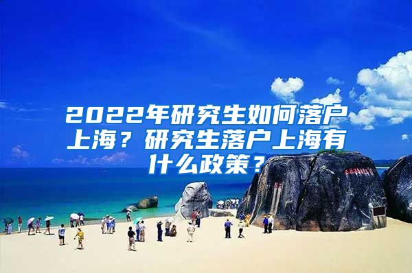 2022年研究生如何落戶上海？研究生落戶上海有什么政策？