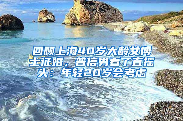 回顧上海40歲大齡女博士征婚，普信男看了直搖頭：年輕20歲會考慮