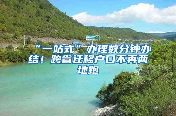 “一站式”辦理數(shù)分鐘辦結(jié)！跨省遷移戶口不再兩地跑