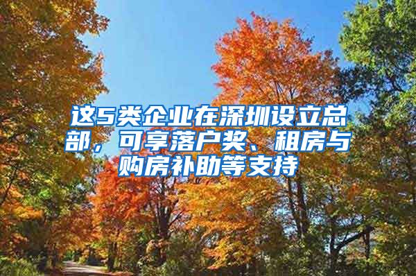 這5類企業(yè)在深圳設(shè)立總部，可享落戶獎(jiǎng)、租房與購(gòu)房補(bǔ)助等支持