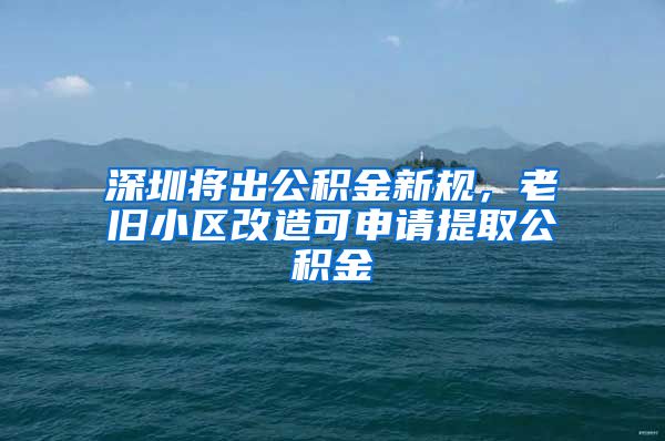 深圳將出公積金新規(guī)，老舊小區(qū)改造可申請(qǐng)?zhí)崛」e金