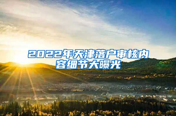 2022年天津落戶審核內(nèi)容細(xì)節(jié)大曝光