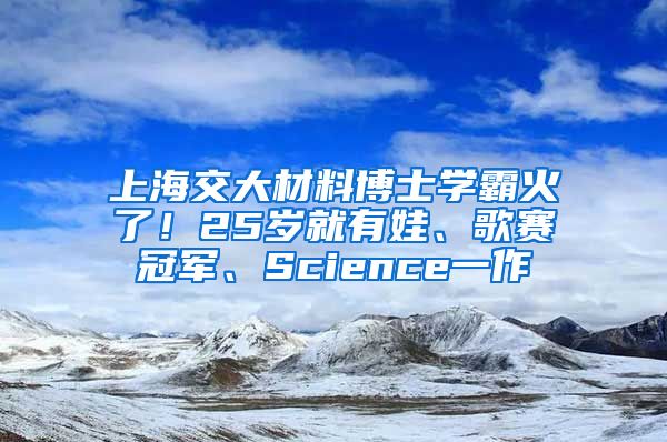 上海交大材料博士學(xué)霸火了！25歲就有娃、歌賽冠軍、Science一作