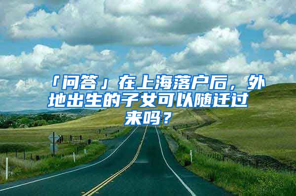 「問答」在上海落戶后，外地出生的子女可以隨遷過來嗎？