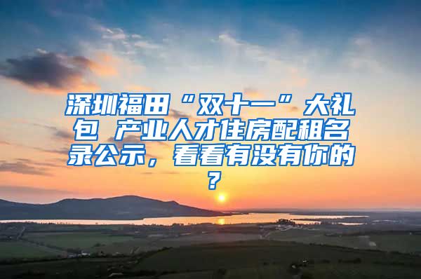 深圳福田“雙十一”大禮包 產(chǎn)業(yè)人才住房配租名錄公示，看看有沒有你的？