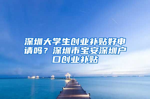 深圳大學(xué)生創(chuàng)業(yè)補(bǔ)貼好申請嗎？深圳市寶安深圳戶口創(chuàng)業(yè)補(bǔ)貼