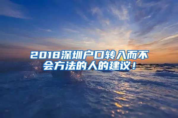 2018深圳戶口轉(zhuǎn)入而不會(huì)方法的人的建議！