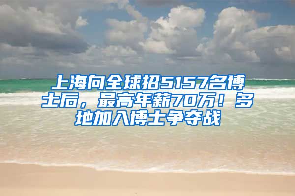 上海向全球招5157名博士后，最高年薪70萬！多地加入博士爭奪戰(zhàn)