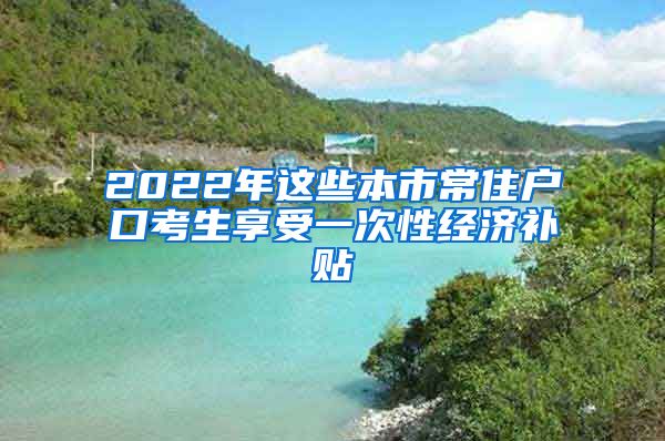 2022年這些本市常住戶口考生享受一次性經(jīng)濟補貼