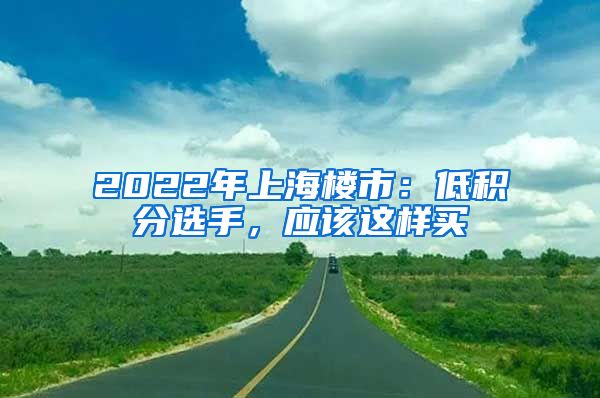 2022年上海樓市：低積分選手，應(yīng)該這樣買